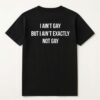 I ain't Gay But I Ain't Exactly Not Gay Shirt