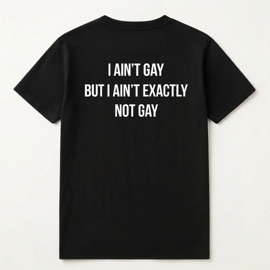 I ain't Gay But I Ain't Exactly Not Gay Shirt I ain't Gay But I Ain't Exactly Not Gay Shirt