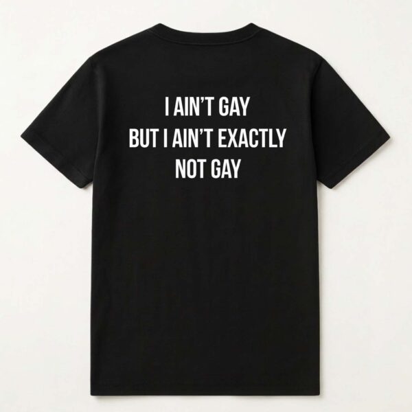 I ain't Gay But I Ain't Exactly Not Gay Shirt