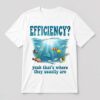 Efficiency Yeah That's Where They Usually Are Shirt
