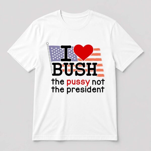 I Love Bush The Pussy Not The President Shirt