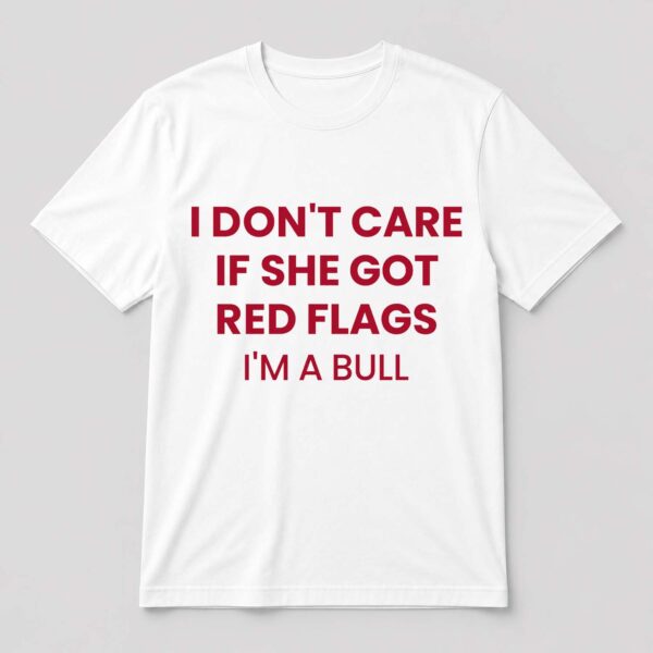 I Don't Care If She Got Red Flags I'm A Bull Shirt