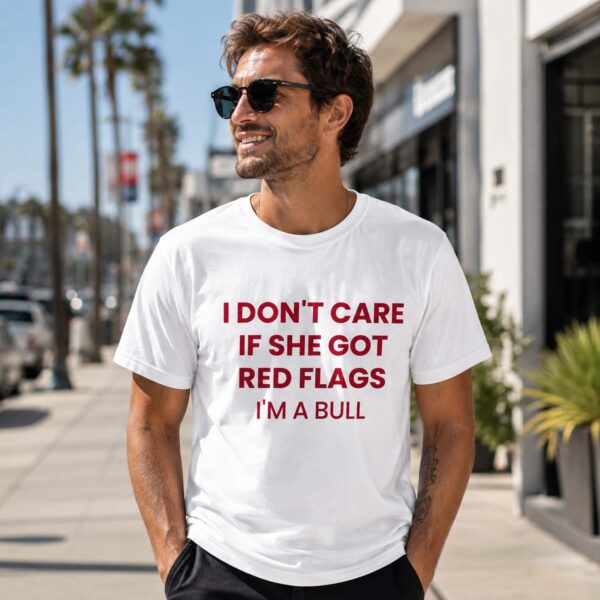 I Don't Care If She Got Red Flags I'm A Bull Shirt